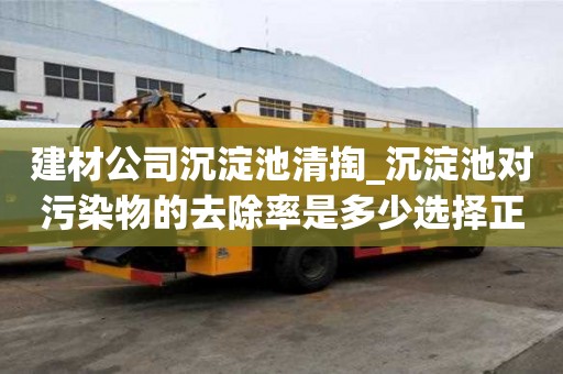 建材公司沉淀池清掏_沉淀池對污染物的去除率是多少選擇正規的優勢