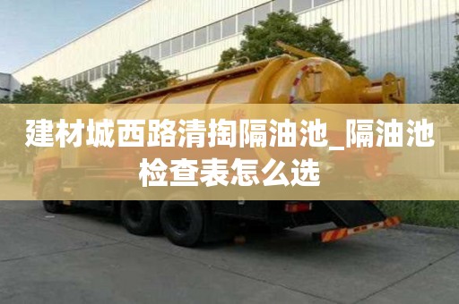 建材城西路清掏隔油池_隔油池檢查表怎么選