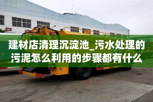 建材店清理沉淀池_污水處理的污泥怎么利用的步驟都有什么