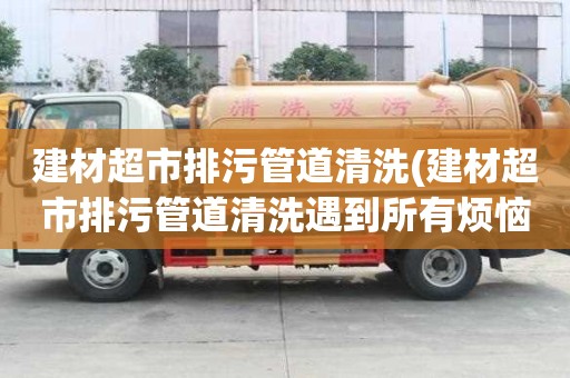 建材超市排污管道清洗(建材超市排污管道清洗遇到所有煩惱)