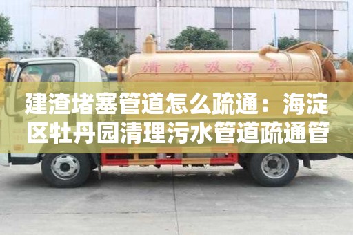 建渣堵塞管道怎么疏通：海淀區牡丹園清理污水管道疏通管道