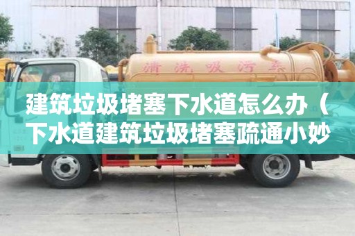 建筑垃圾堵塞下水道怎么辦（下水道建筑垃圾堵塞疏通小妙招）