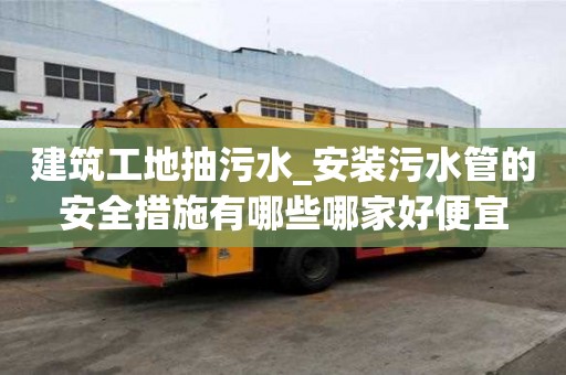 建筑工地抽污水_安裝污水管的安全措施有哪些哪家好便宜