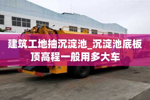 建筑工地抽沉淀池_沉淀池底板頂高程一般用多大車