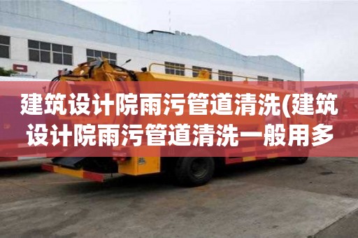 建筑設計院雨污管道清洗(建筑設計院雨污管道清洗一般用多大車)