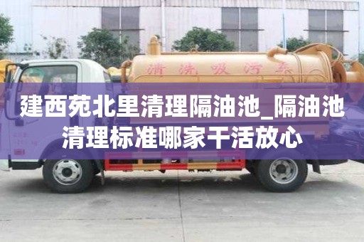 建西苑北里清理隔油池_隔油池清理標準哪家干活放心