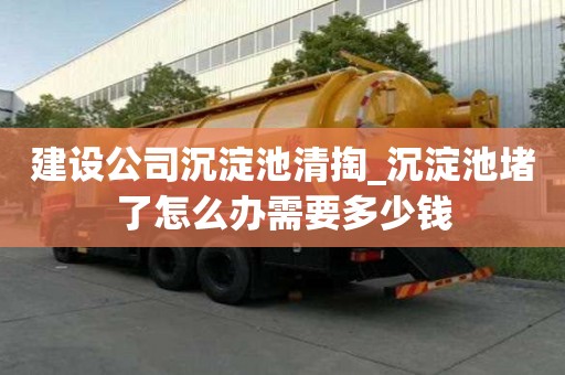 建設公司沉淀池清掏_沉淀池堵了怎么辦需要多少錢