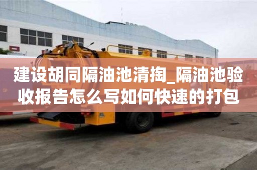 建設胡同隔油池清掏_隔油池驗收報告怎么寫如何快速的打包