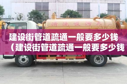 建設(shè)街管道疏通一般要多少錢(建設(shè)街管道疏通一般要多少錢一次) 建設(shè)街管道疏通一般要多少錢(建設(shè)街管道疏通一般要多少錢一次)