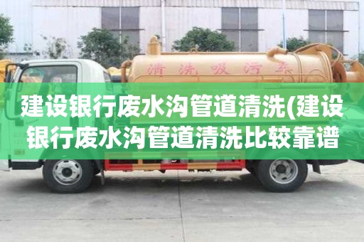 建設(shè)銀行廢水溝管道清洗(建設(shè)銀行廢水溝管道清洗比較靠譜)