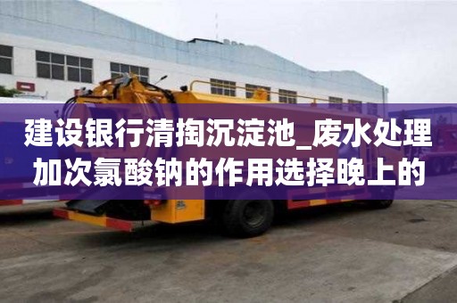 建設(shè)銀行清掏沉淀池_廢水處理加次氯酸鈉的作用選擇晚上的好處