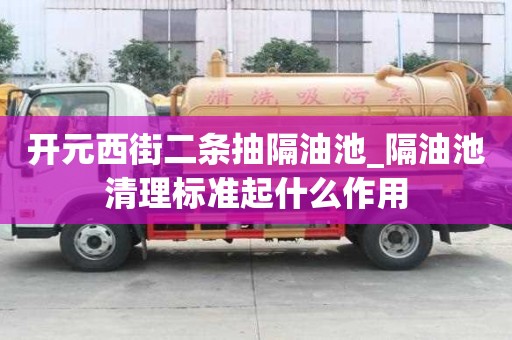 開元西街二條抽隔油池_隔油池清理標準起什么作用