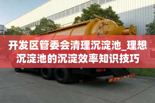 開發區管委會清理沉淀池_理想沉淀池的沉淀效率知識技巧
