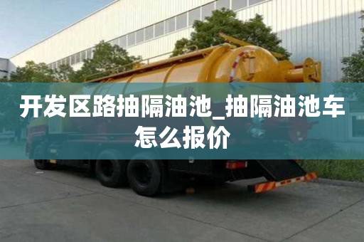 開發區路抽隔油池_抽隔油池車怎么報價