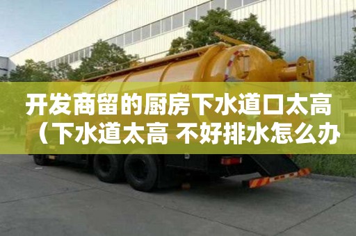 開發商留的廚房下水道口太高（下水道太高 不好排水怎么辦）