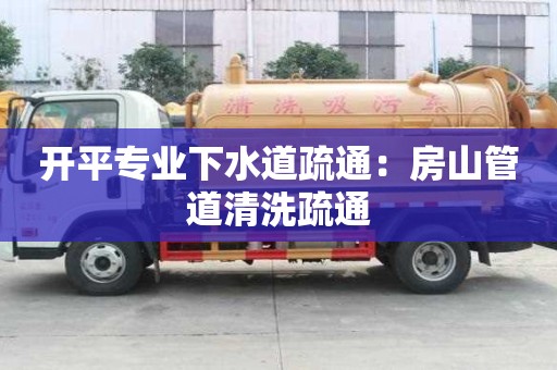 開平專業(yè)下水道疏通：房山管道清洗疏通