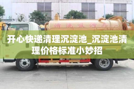 開心快遞清理沉淀池_沉淀池清理價格標(biāo)準(zhǔn)小妙招