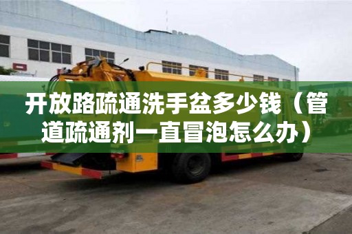 開放路疏通洗手盆多少錢（管道疏通劑一直冒泡怎么辦）
