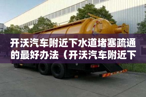 開(kāi)沃汽車附近下水道堵塞疏通的最好辦法（開(kāi)沃汽車附近下水道堵塞疏通的最好辦法）