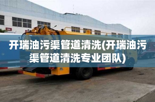 開瑞油污渠管道清洗(開瑞油污渠管道清洗專業(yè)團隊)