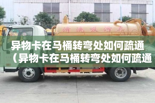 異物卡在馬桶轉(zhuǎn)彎處如何疏通（異物卡在馬桶轉(zhuǎn)彎處如何疏通馬桶已拆開(kāi)）