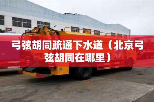 弓弦胡同疏通下水道（北京弓弦胡同在哪里）