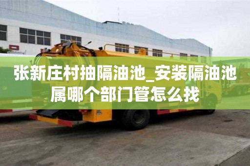 張新莊村抽隔油池_安裝隔油池屬哪個部門管怎么找