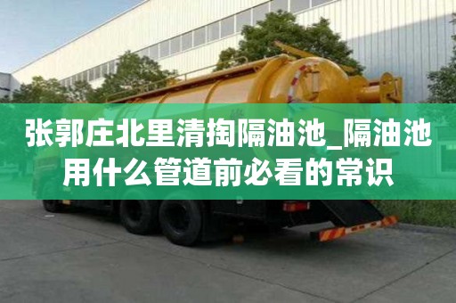 張郭莊北里清掏隔油池_隔油池用什么管道前必看的常識