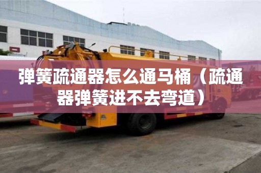 彈簧疏通器怎么通馬桶（疏通器彈簧進(jìn)不去彎道）