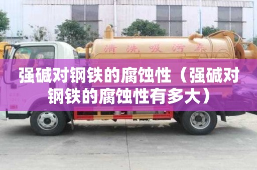 強堿對鋼鐵的腐蝕性（強堿對鋼鐵的腐蝕性有多大）