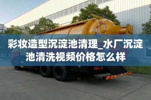 彩妝造型沉淀池清理_水廠沉淀池清洗視頻價格怎么樣