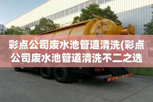 彩點(diǎn)公司廢水池管道清洗(彩點(diǎn)公司廢水池管道清洗不二之選)