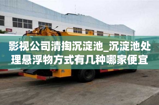 影視公司清掏沉淀池_沉淀池處理懸浮物方式有幾種哪家便宜
