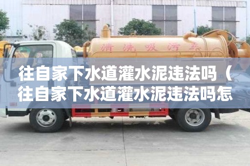 往自家下水道灌水泥違法嗎（往自家下水道灌水泥違法嗎怎么處罰）
