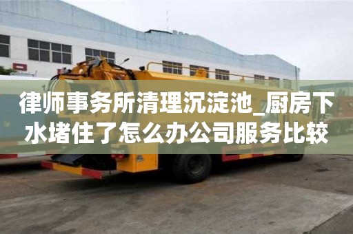 律師事務所清理沉淀池_廚房下水堵住了怎么辦公司服務比較好
