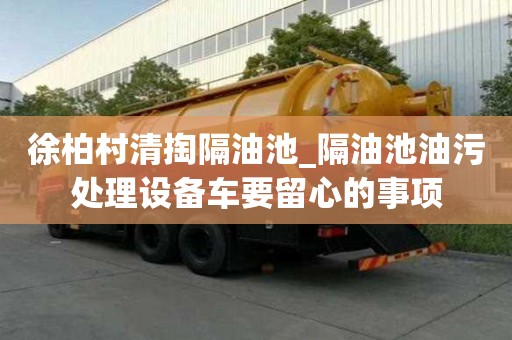 徐柏村清掏隔油池_隔油池油污處理設備車要留心的事項