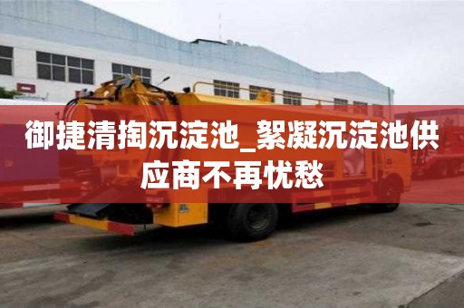 御捷清掏沉淀池_絮凝沉淀池供應商不再憂愁