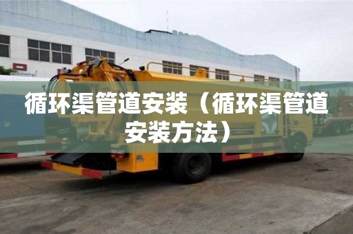 循環渠管道安裝（循環渠管道安裝方法）