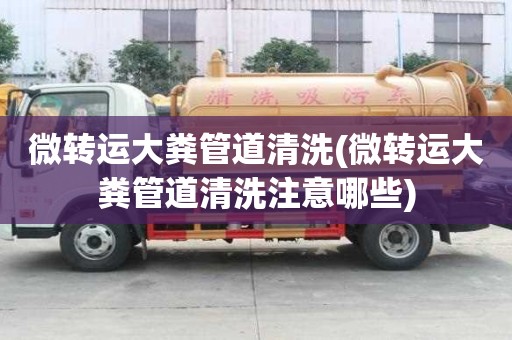 微轉(zhuǎn)運(yùn)大糞管道清洗(微轉(zhuǎn)運(yùn)大糞管道清洗注意哪些)
