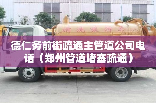 德仁務前街疏通主管道公司電話（鄭州管道堵塞疏通）
