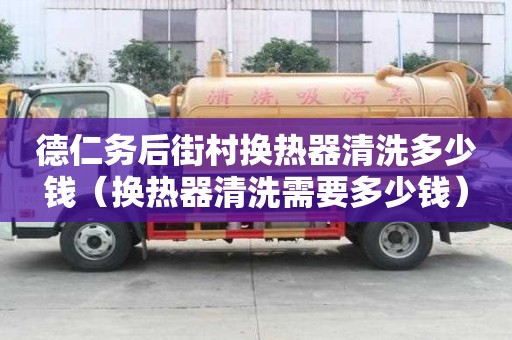 德仁務后街村換熱器清洗多少錢(換熱器清洗需要多少錢) 德仁務后街村換熱器清洗多少錢(換熱器清洗需要多少錢)