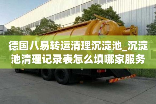 德國八易轉(zhuǎn)運(yùn)清理沉淀池_沉淀池清理記錄表怎么填哪家服務(wù)專業(yè)的