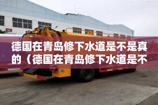 德國在青島修下水道是不是真的（德國在青島修下水道是不是真的）