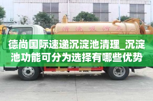 德尚國際速遞沉淀池清理_沉淀池功能可分為選擇有哪些優勢