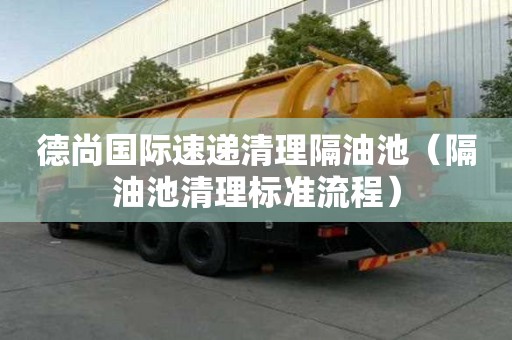 德尚國(guó)際速遞清理隔油池（隔油池清理標(biāo)準(zhǔn)流程）