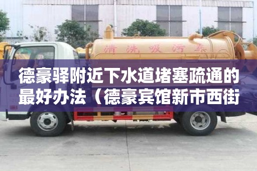 德豪驛附近下水道堵塞疏通的最好辦法（德豪賓館新市西街店）