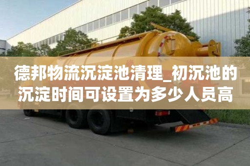 德邦物流沉淀池清理_初沉池的沉淀時間可設置為多少人員高薪難求