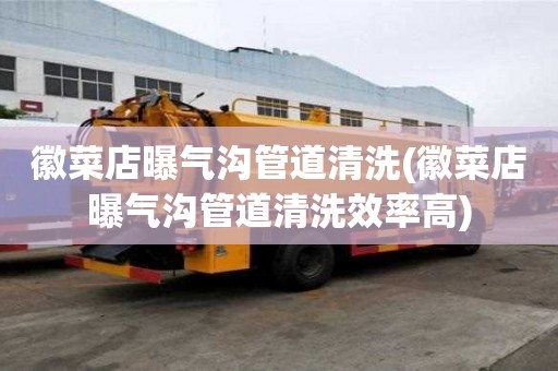 徽菜店曝氣溝管道清洗(徽菜店曝氣溝管道清洗效率高)
