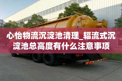 心怡物流沉淀池清理_輻流式沉淀池總高度有什么注意事項