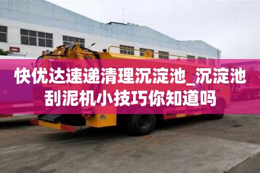 快優(yōu)達(dá)速遞清理沉淀池_沉淀池刮泥機(jī)小技巧你知道嗎